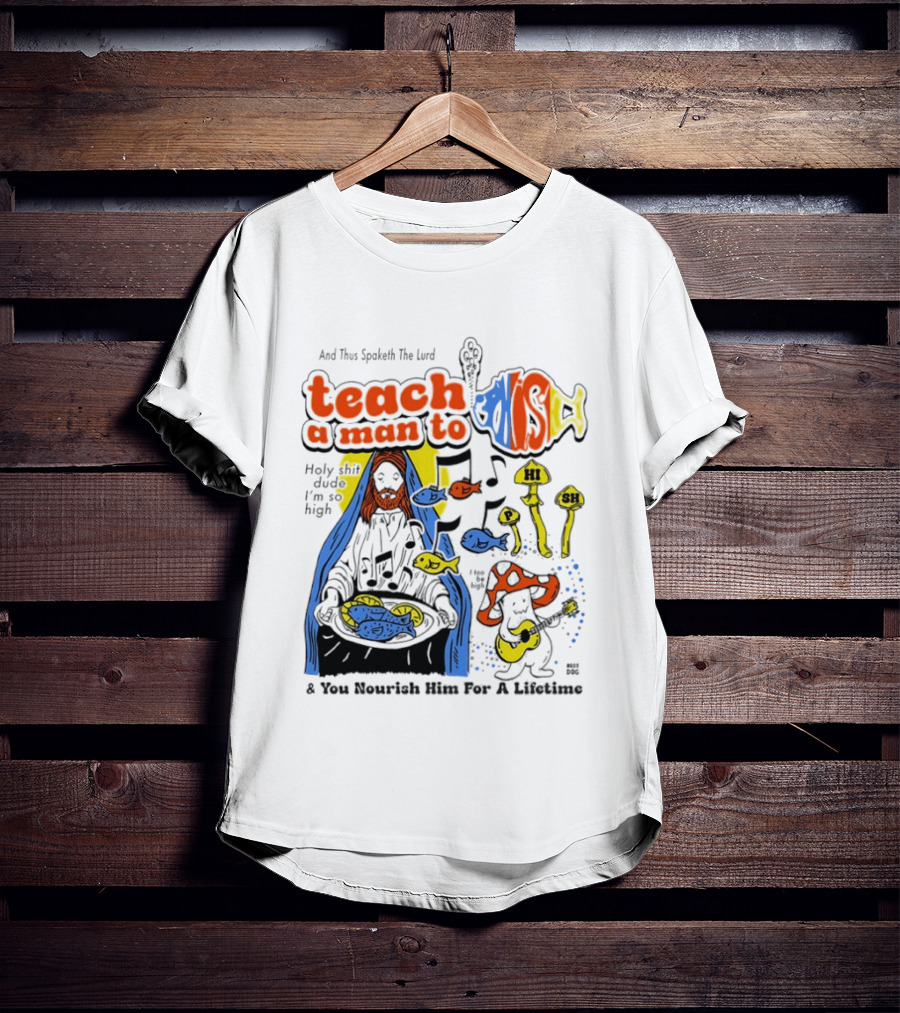 Teach A Man To HI SH I'm So High Fish Lurd Nourish Him For A Lifetime T-Shirt