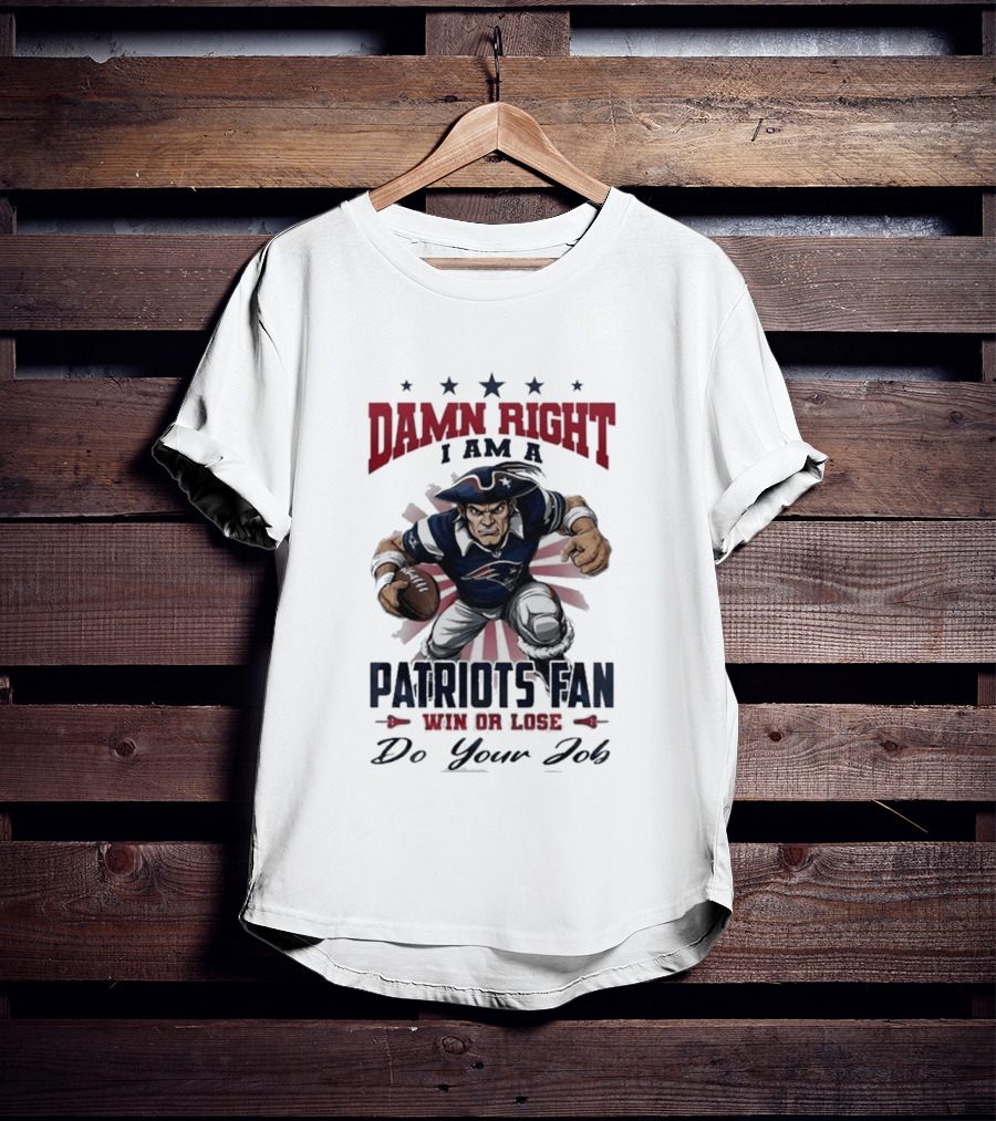 Damn Right I Am A New England Patriots Fan Win Or Lose Do Your Job T-Shirt