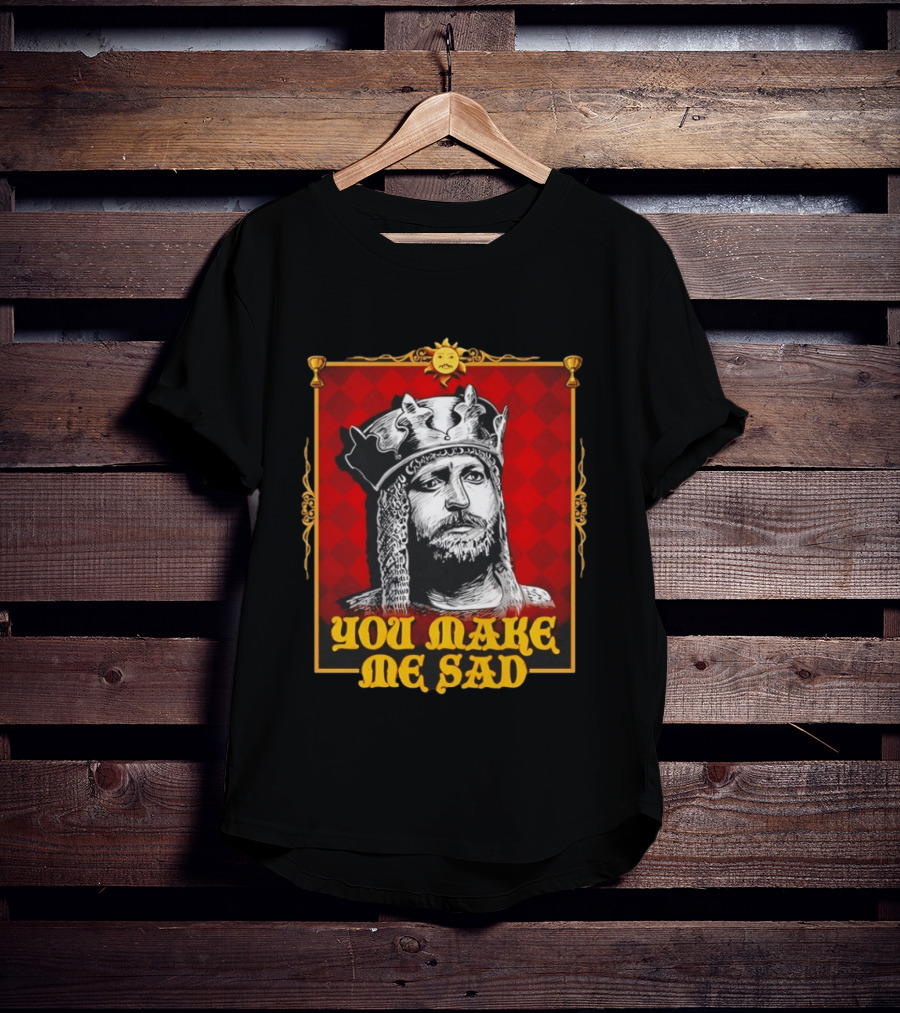King Arthur You Make Me Sad Monty Python And The Holy Grail T-Shirt