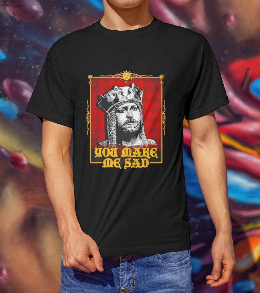 King Arthur You Make Me Sad Monty Python And The Holy Grail T-Shirt