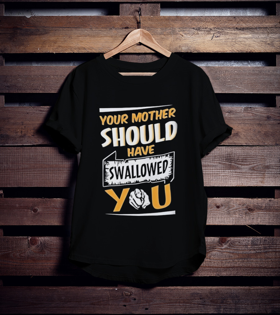 Your Mother Should Have Swallowed You T-Shirt