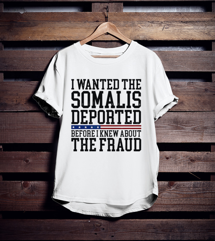 I Wanted The Somalis Deported Before I Knew About The Fraud T-Shirt