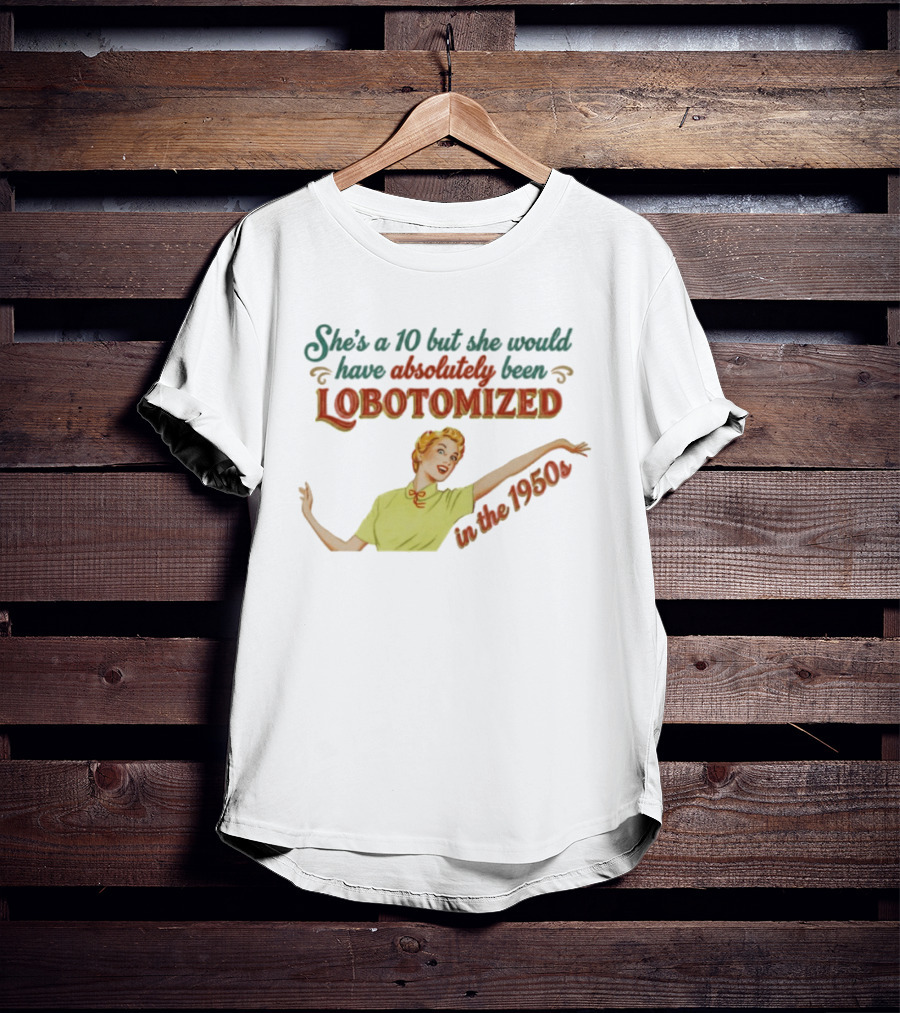She's A 10 But She Would Have Absolutely Been Lobotomized In The 1950s T-Shirt