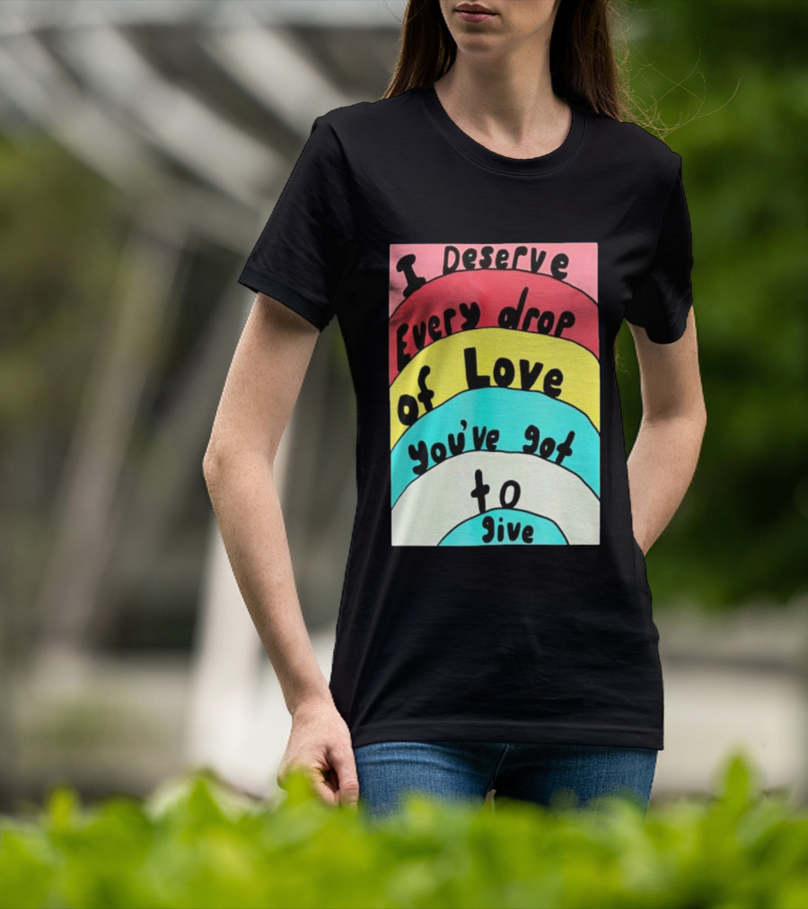 I Deserve Every Drop Of Love You've Got To Give Rainbow T-Shirt