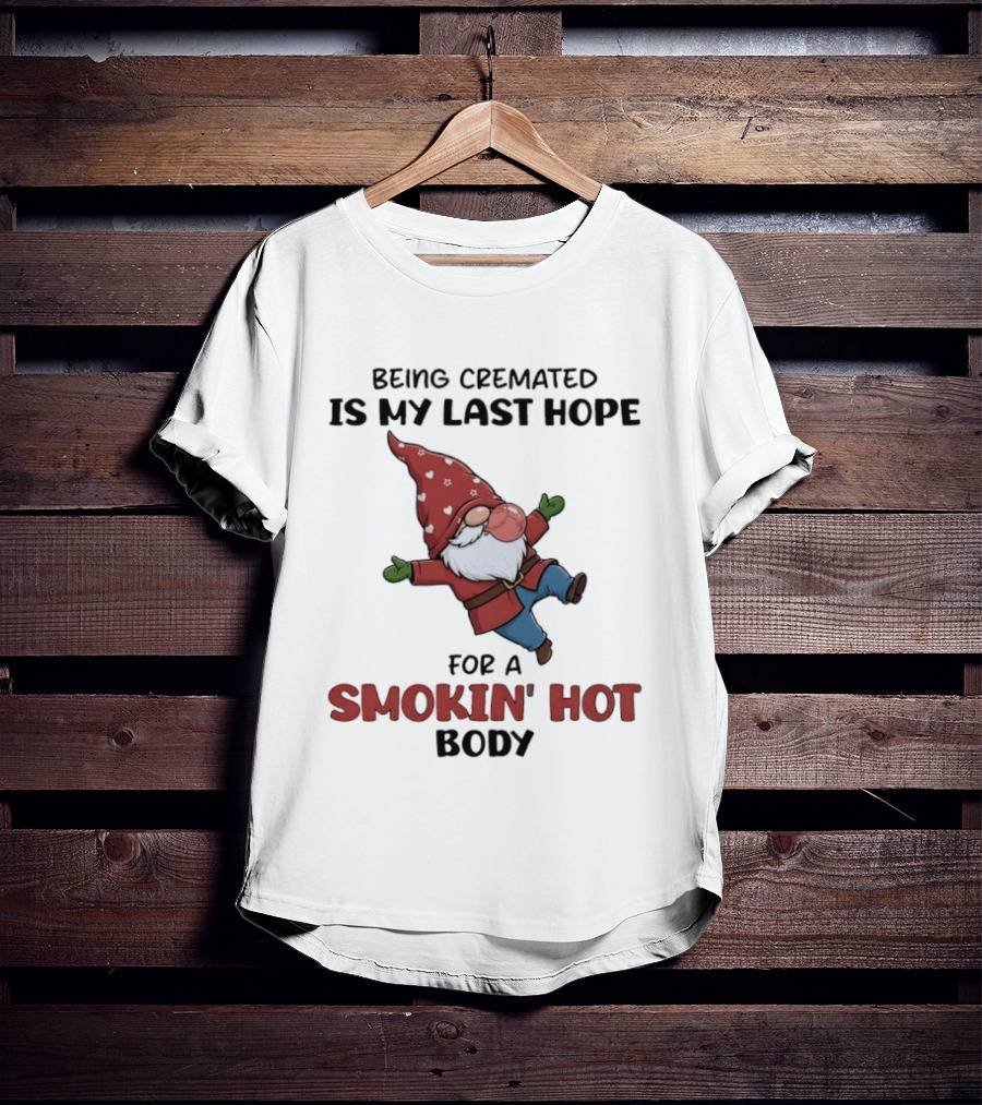 Gnome Being Cremated Is My Last Hope For A Smokin' Hot Body T-Shirt