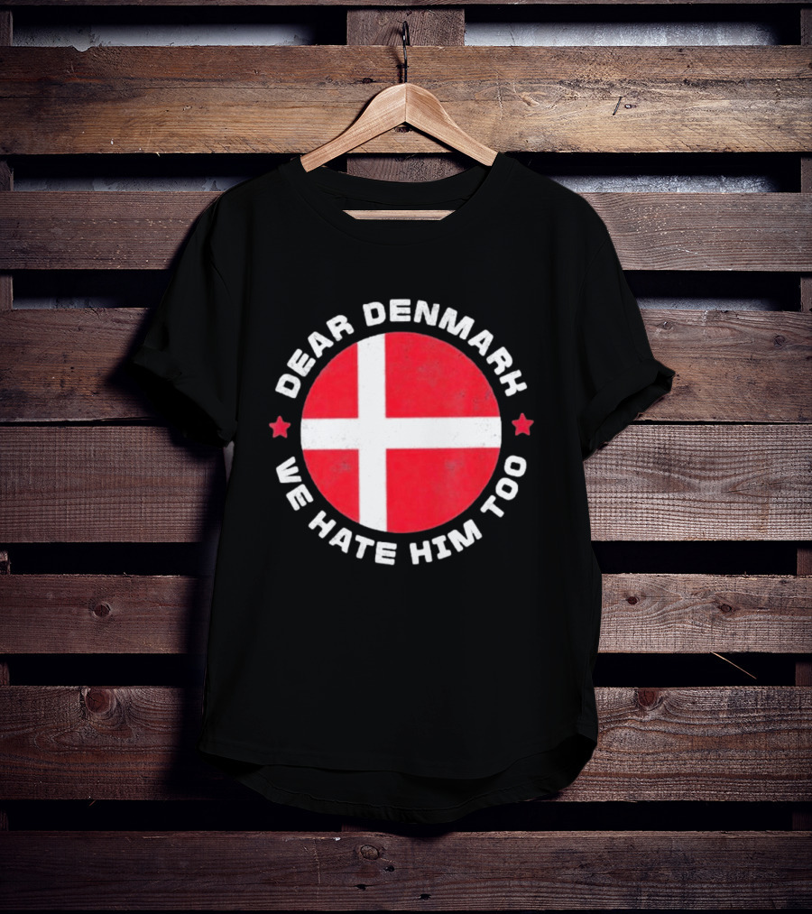 Dear Denmark We Hate Him Too Denmark Greenland Not For Sale Annex Greenland Anti Trump T-Shirt