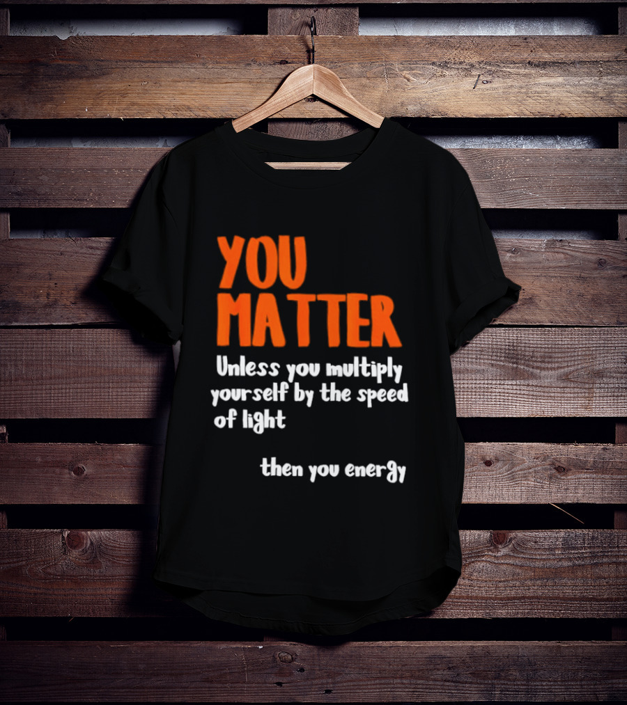 You Matter Unless You Multiply Yourself By The Speed Of Light Then You Energy T-Shirt