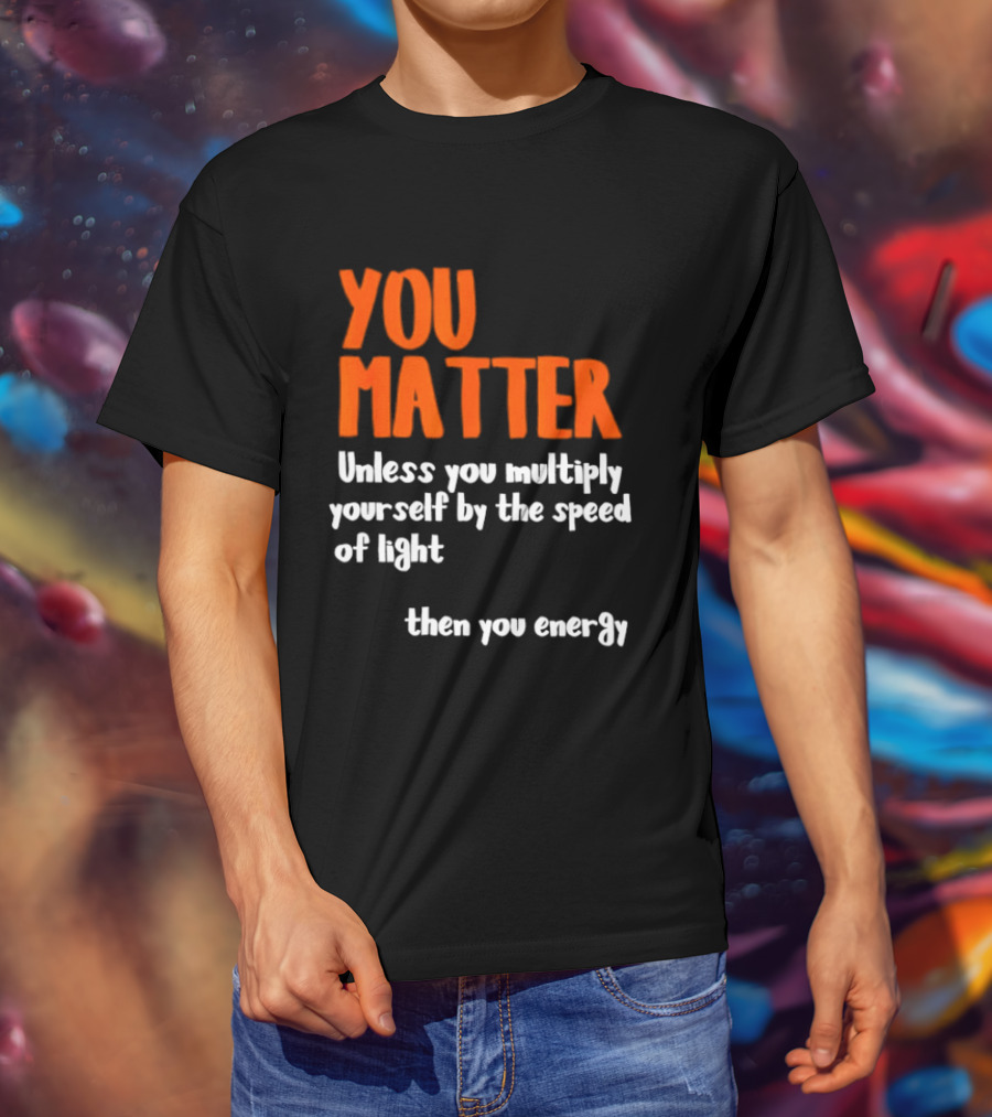 You Matter Unless You Multiply Yourself By The Speed Of Light Then You Energy T-Shirt