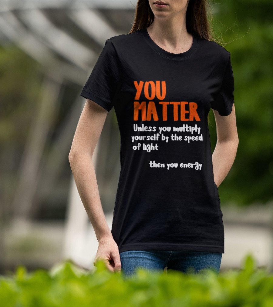 You Matter Unless You Multiply Yourself By The Speed Of Light Then You Energy T-Shirt