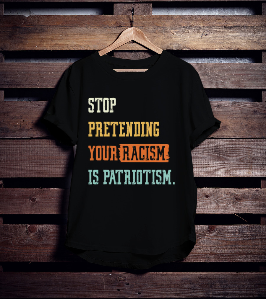 Stop Pretending Your Racism Is Patriotism T-Shirt