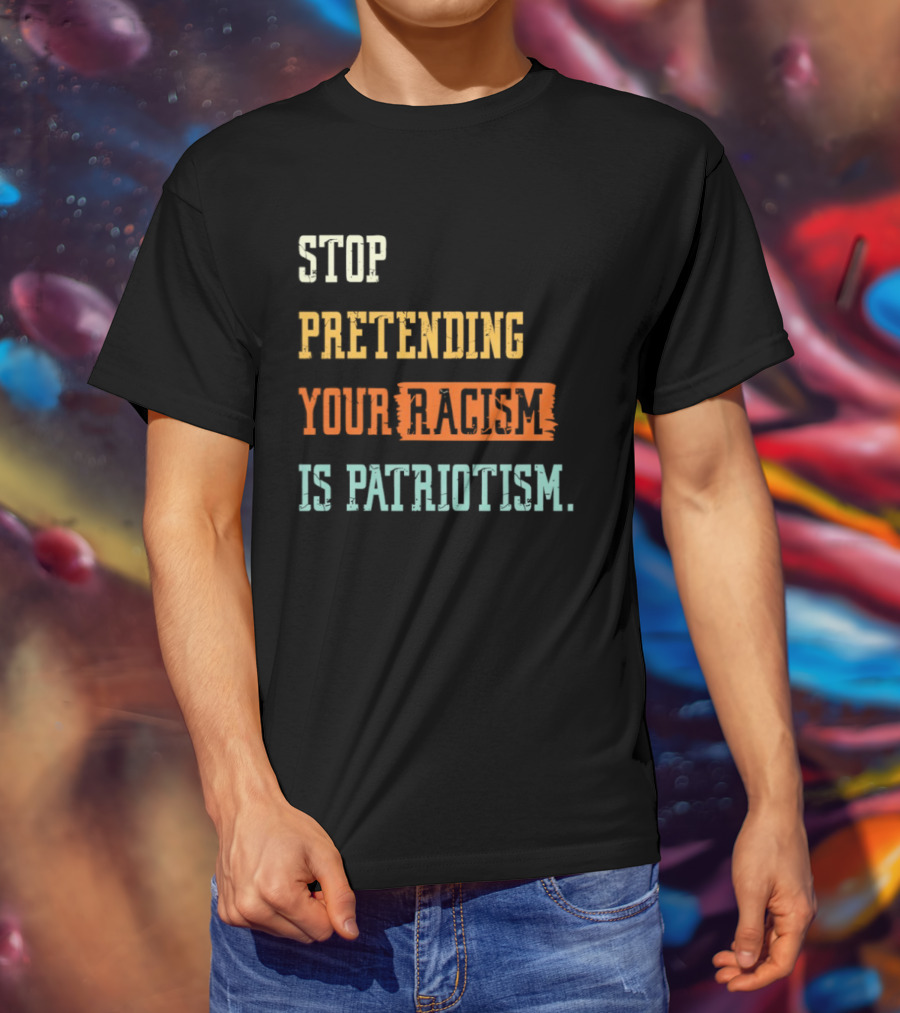Stop Pretending Your Racism Is Patriotism T-Shirt