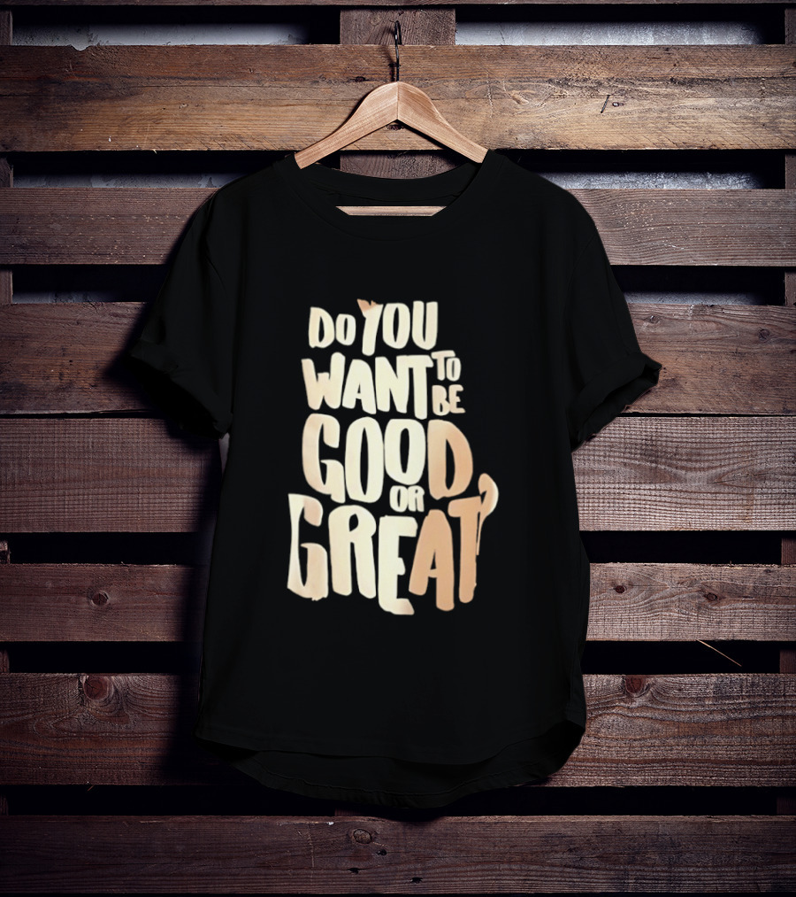 Do You Want To Be Good Or Great Motivational Message T-Shirt