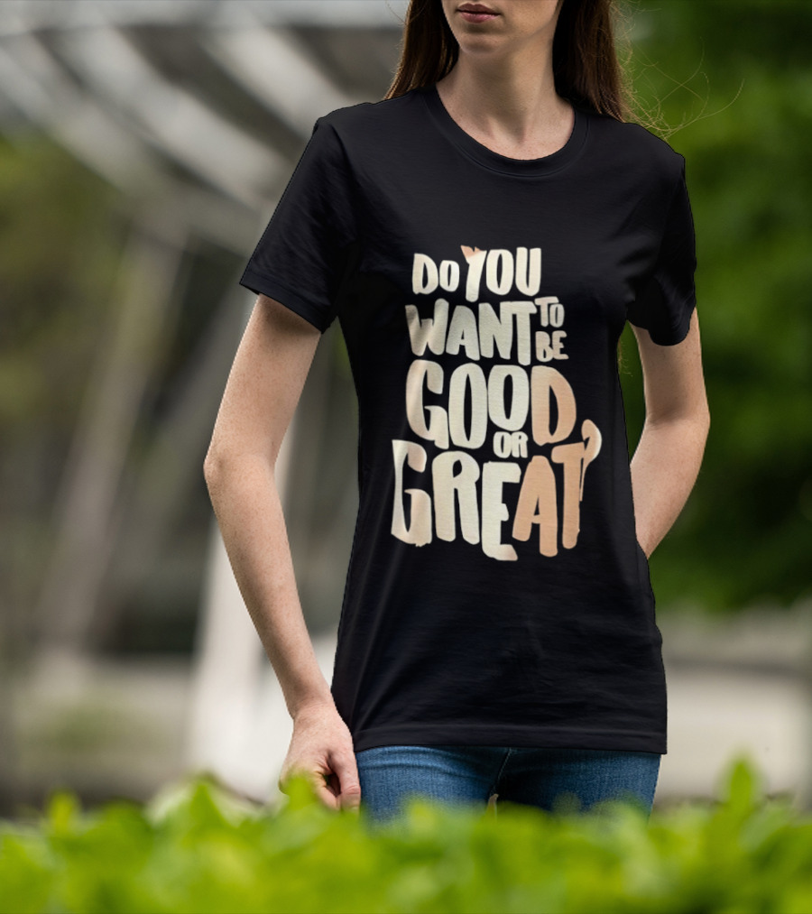 Do You Want To Be Good Or Great Motivational Message T-Shirt