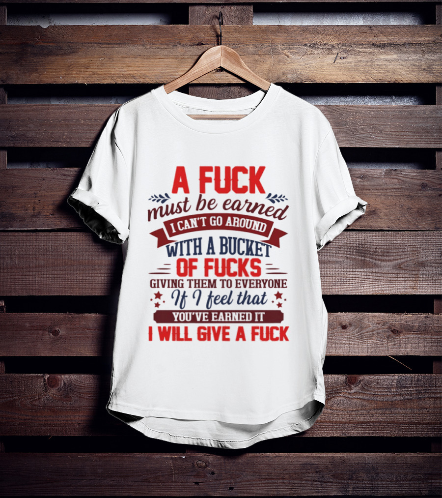 A Fuck Must Be Earned I Can't Go Around With A Bucket Of Fucks Giving Them To Everyone If I Feel That You've Earned It I Will Give A Fuck T-Shirt