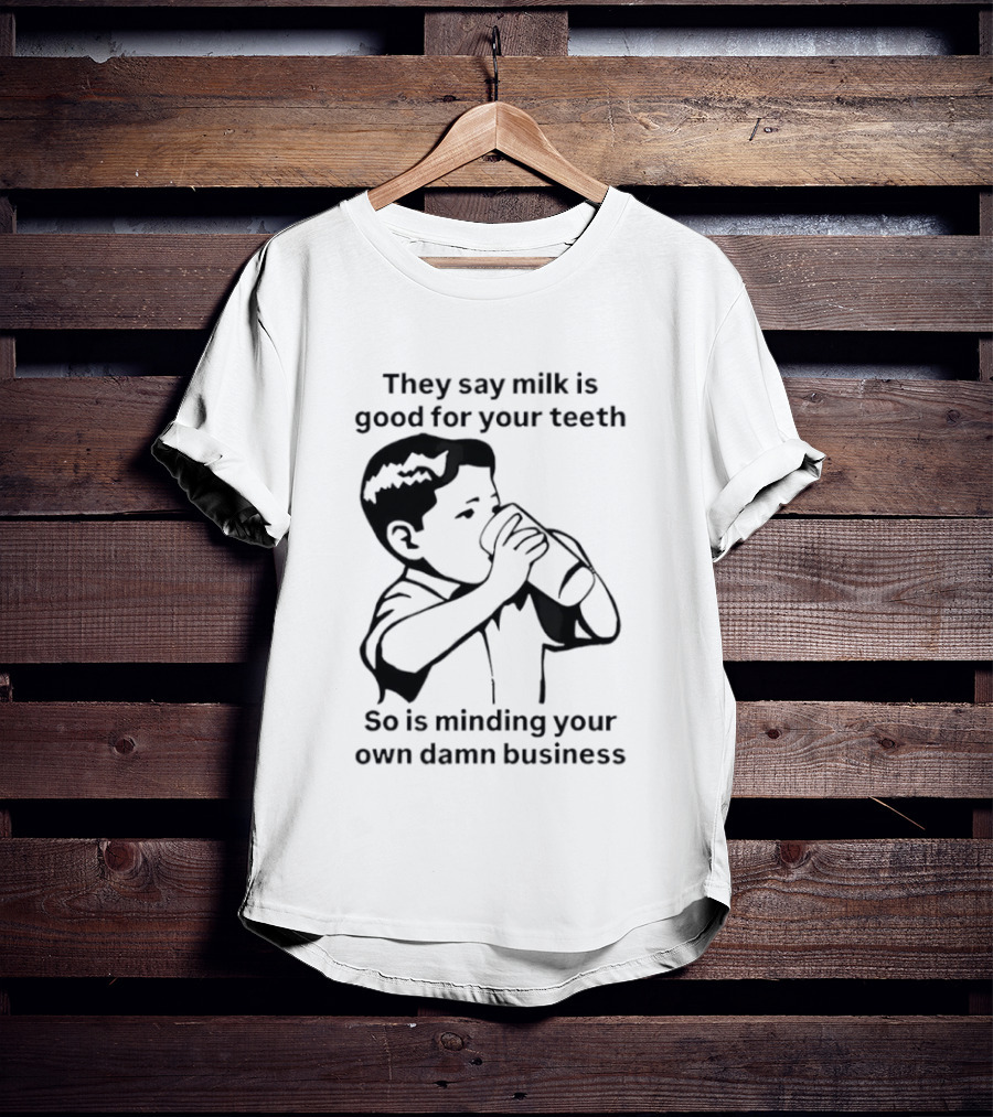 They Say Milk Is Good For Your Teeth So Is Minding Your Own Damn Business T-Shirt