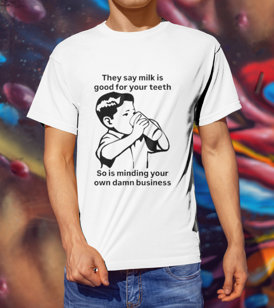 They Say Milk Is Good For Your Teeth So Is Minding Your Own Damn Business T-Shirt