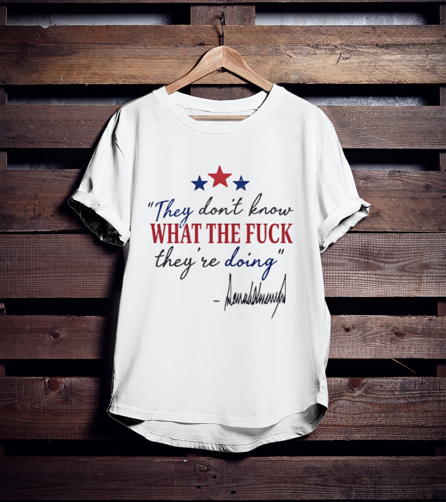They Don't Know What The Fck They're Doing Trump Stars T-Shirt