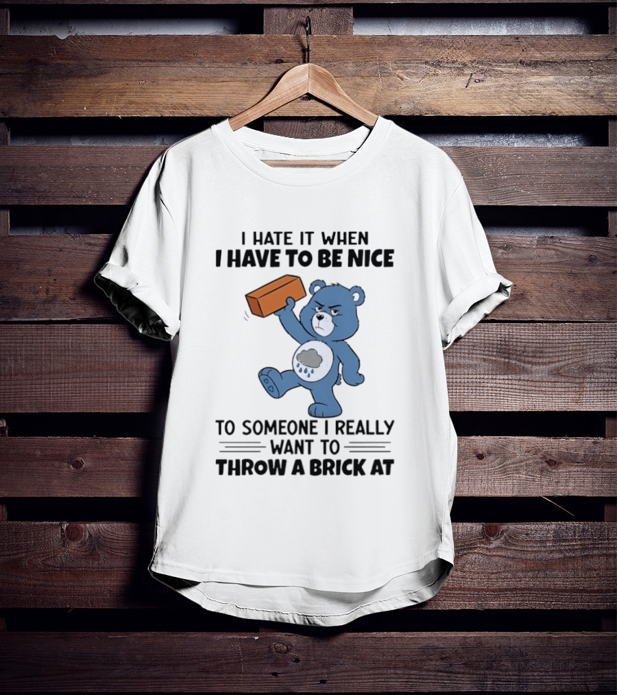 I Hate It When I Have To Be Nice To Someone I Really Want To Throw A Brick At Blue Bear T-Shirt