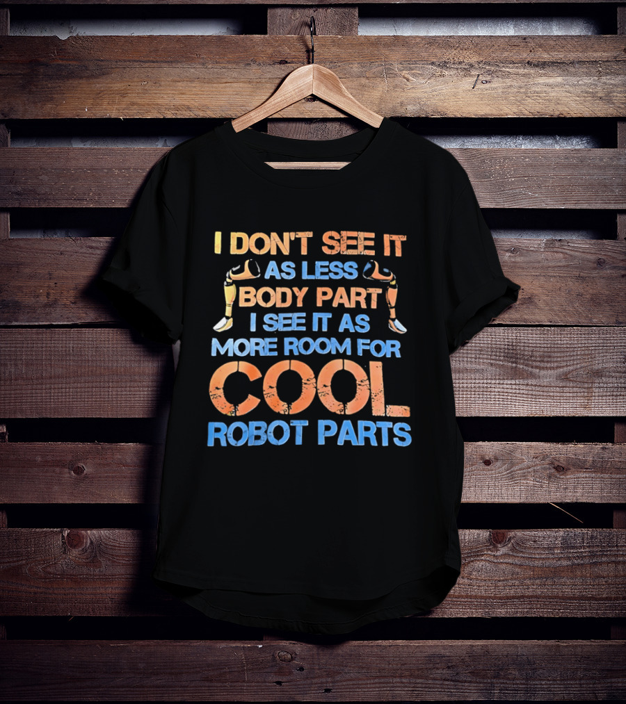 I Don't See It As Less Body Part I See It As More Room For Cool Robot Parts T-Shirt