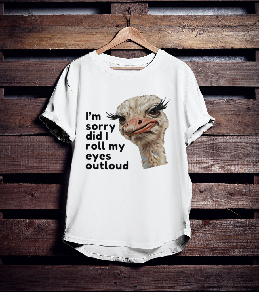 I'm Sorry Did I Roll My Eyes Out Loud Ostrich T-Shirt