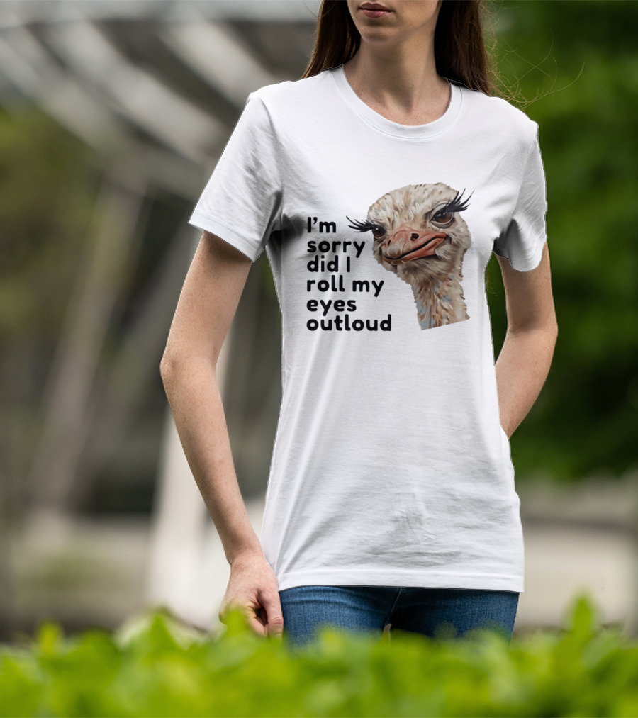 I'm Sorry Did I Roll My Eyes Out Loud Ostrich T-Shirt