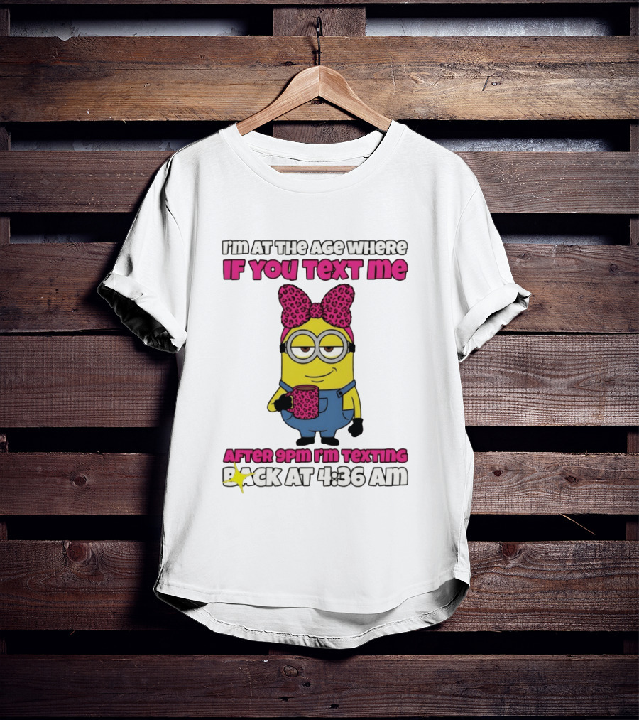 Minion I'm At The Age Where If You Text Me After 9pm I'm Texting Back At 4:36 Am T-Shirt