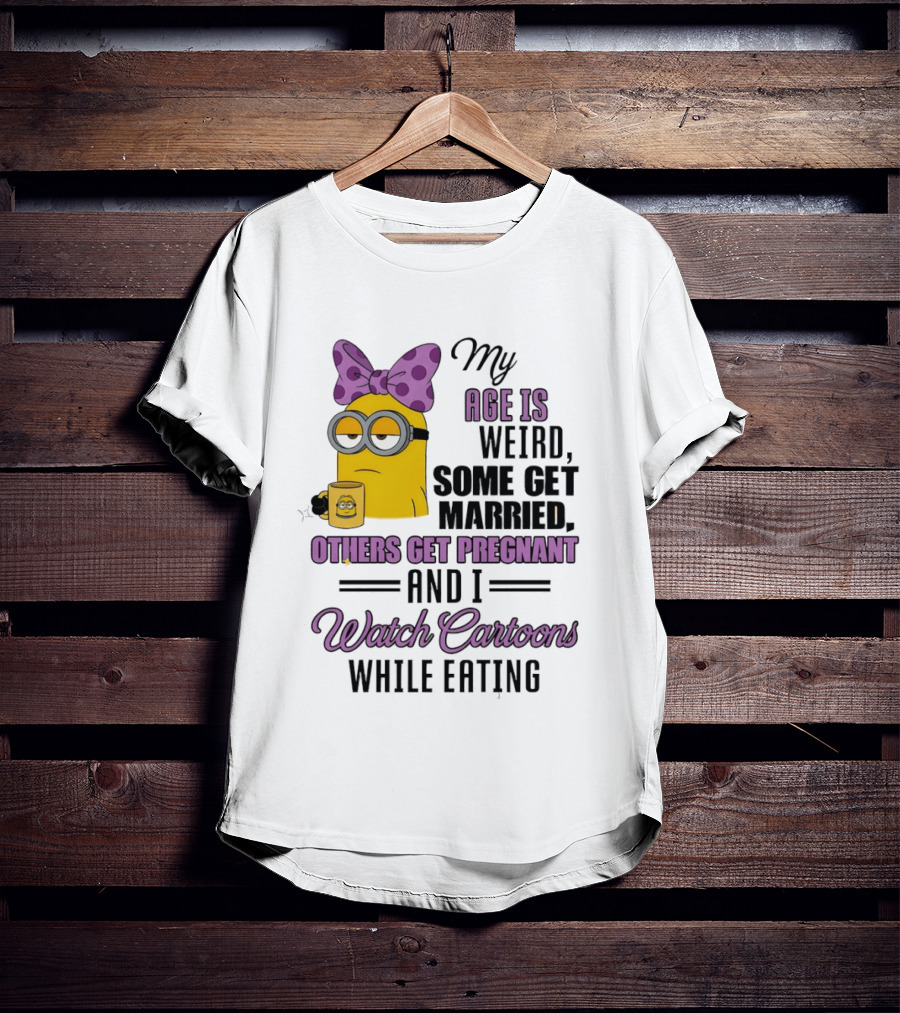 My Age Is Weird Some Get Married Others Get Pregnant And I Cartoons While Eating Minion T-Shirt