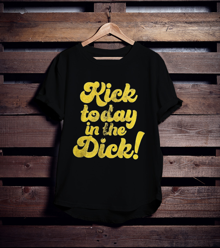 Kick Today In The Dick Funny Motivational T-Shirt