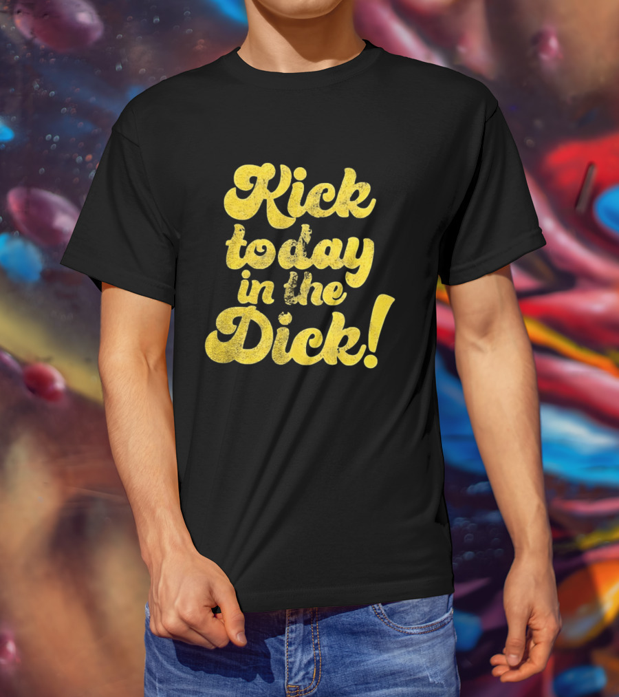 Kick Today In The Dick Funny Motivational T-Shirt