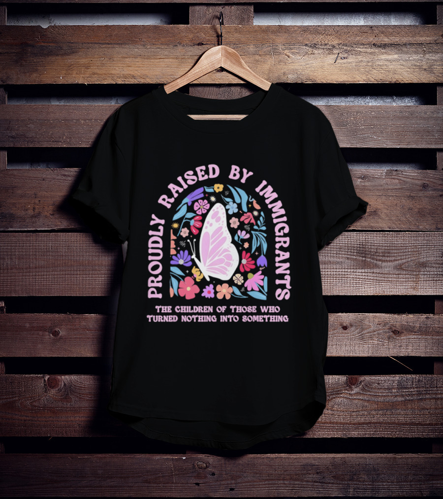 Proudly Raised By Immigrants Butterfly Floral The Children Of Those Who Turned Nothing Into Something T-Shirt