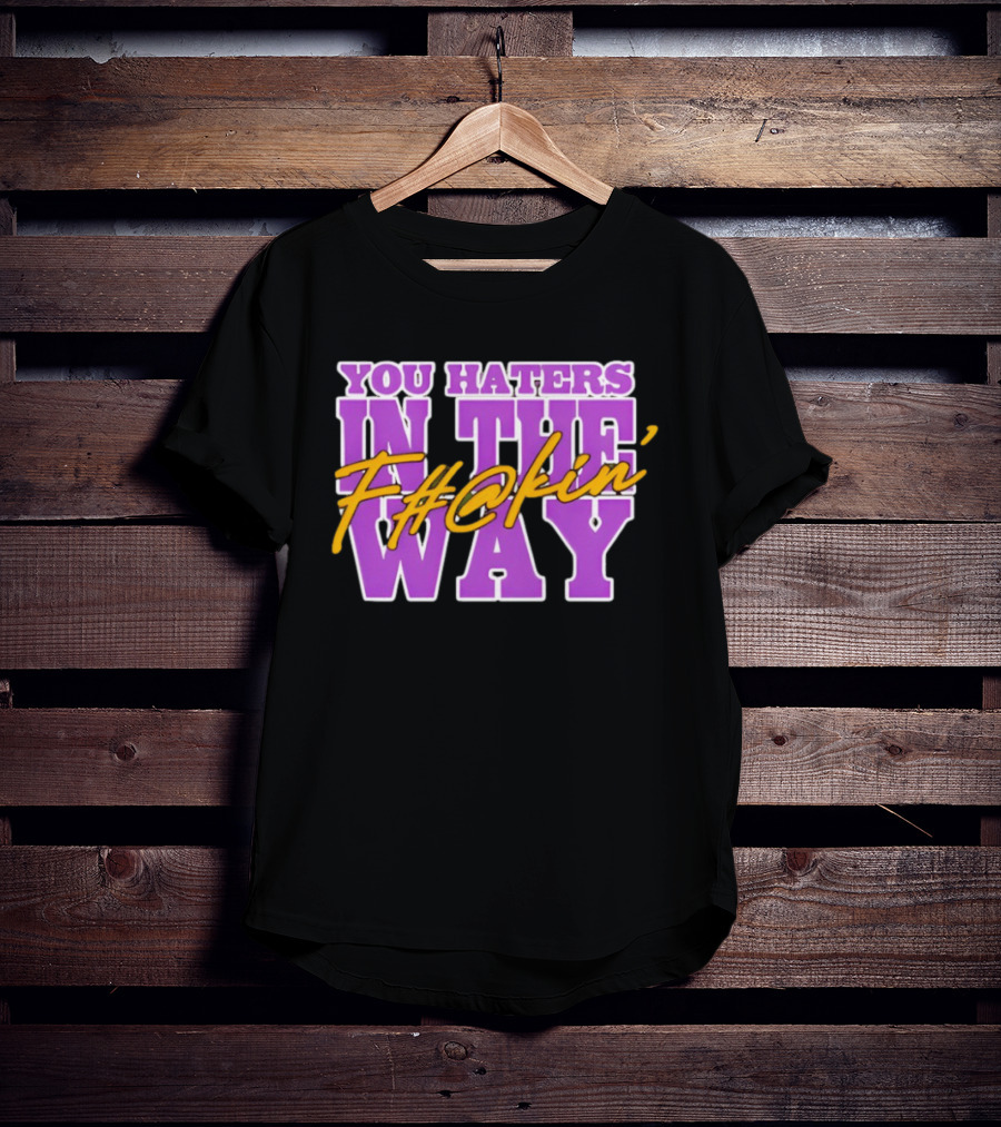You Haters F#@kin' In The Way T-Shirt
