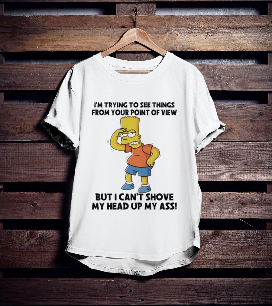 I'm Trying To See Things From Your Point Of View But I Can't Shove My Head Up My Ass Bart T-Shirt
