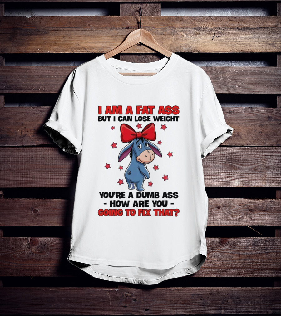 I Am A Fat Ass But I Can Lose Weight Eeyore You're A Dumb Ass How Are You Going To Fix That T-Shirt