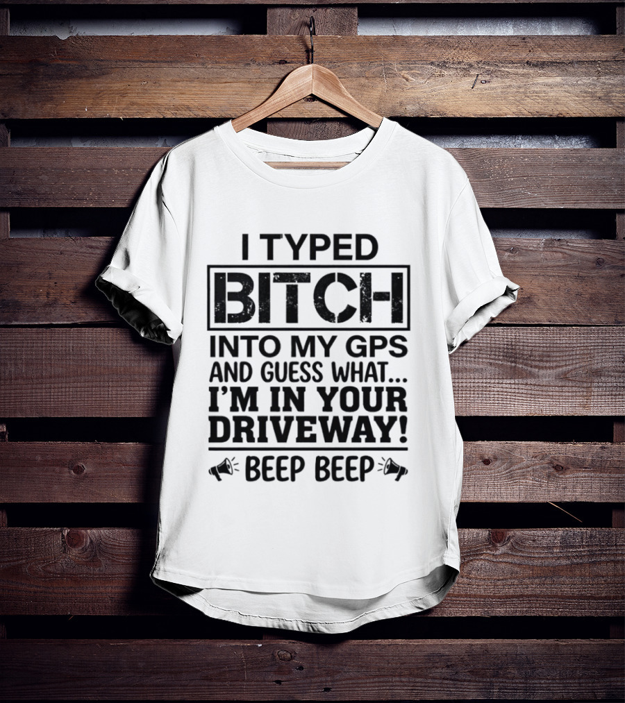 I Typed Bitch Into My GPS And Guess What I'm In Your Driveway Beep Beep T-Shirt