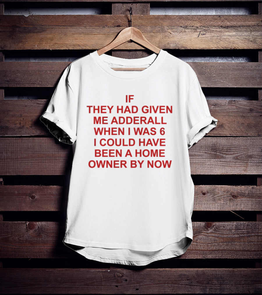 If They Had Given Me Adderall When I Was 6 I Could Have Been A Home Owner By Now T-Shirt