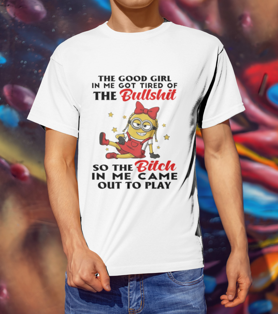 Minion The Good Girl In Me Got Tired Of The Bullshit So The Bitch In Me Came Out To Play T-Shirt
