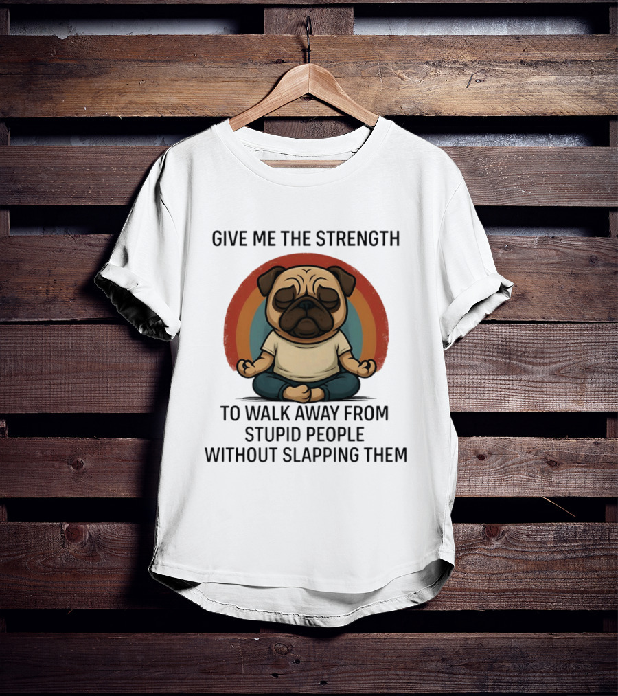 Give Me The Strength Pug Meditation Walk Away From Stupid People Without Slapping Them T-Shirt
