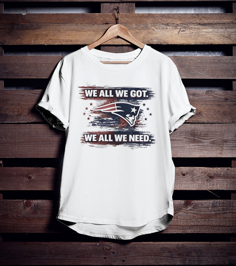 We All We Got We All We Need New England Patriots Loyal Fans T-Shirt