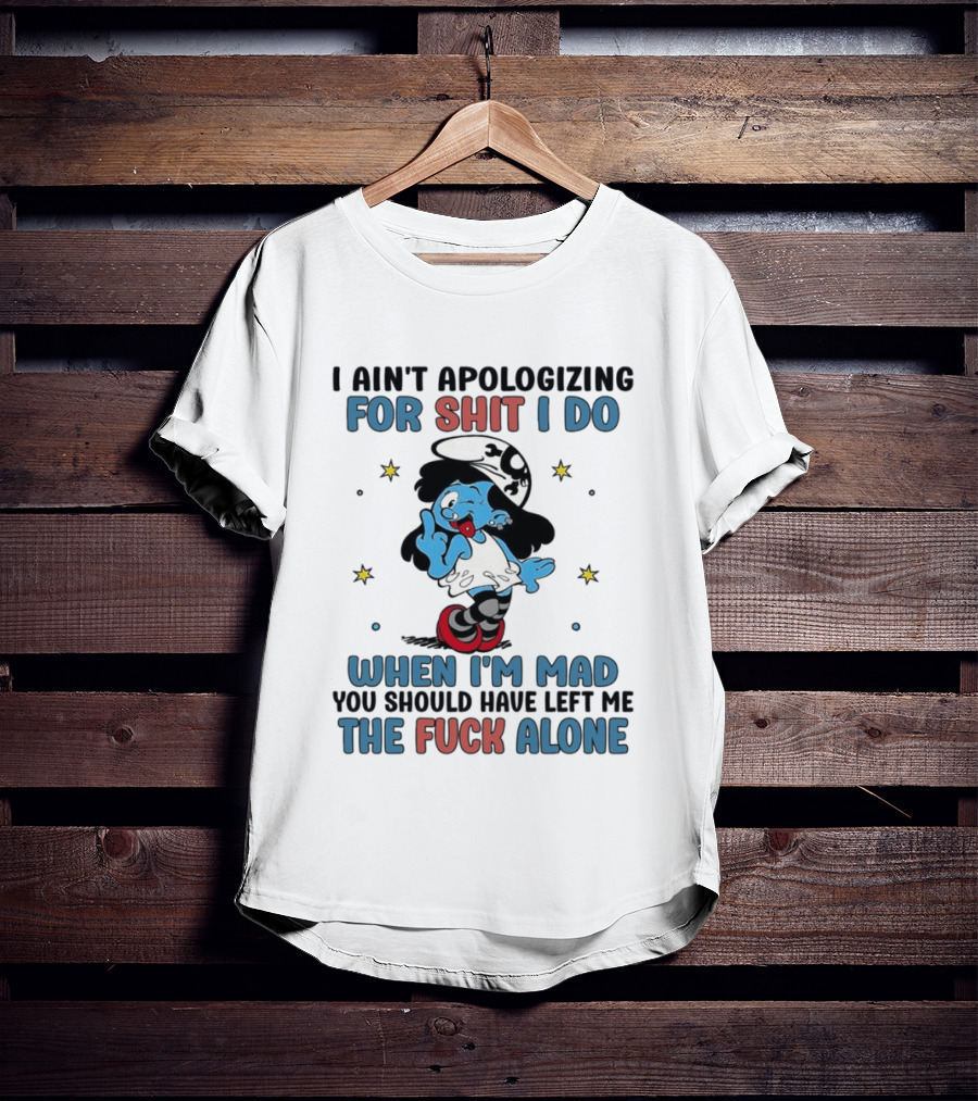 I Ain't Apologizing For Shit I Do When I'm Mad You Should Have Left Me The Fuck Alone Smurf T-Shirt
