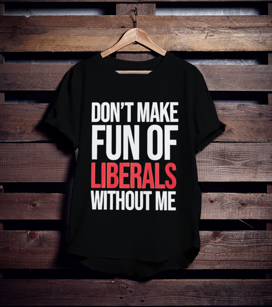 Don't Make Fun Of Liberals Without Me T-Shirt