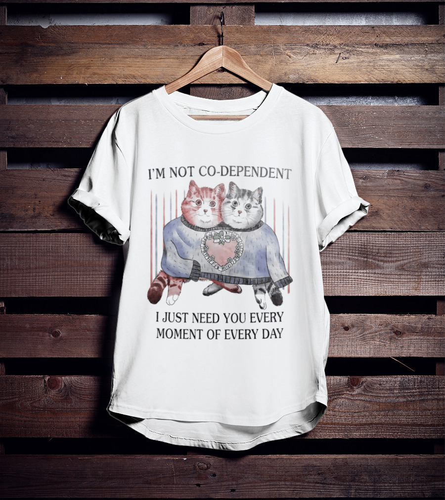 I'm Not Co Dependent Cats I Just Need You Every Moment Of Every Day T-Shirt