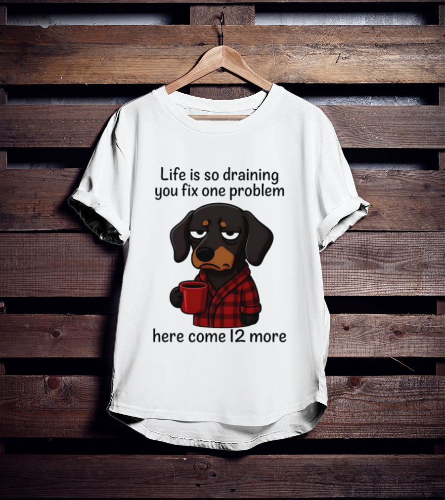 Life Is So Draining You Fix One Problem Here Come 12 More Dachshund Coffee Humor T-Shirt