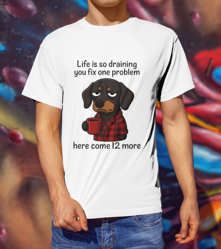 Life Is So Draining You Fix One Problem Here Come 12 More Dachshund Coffee Humor T-Shirt