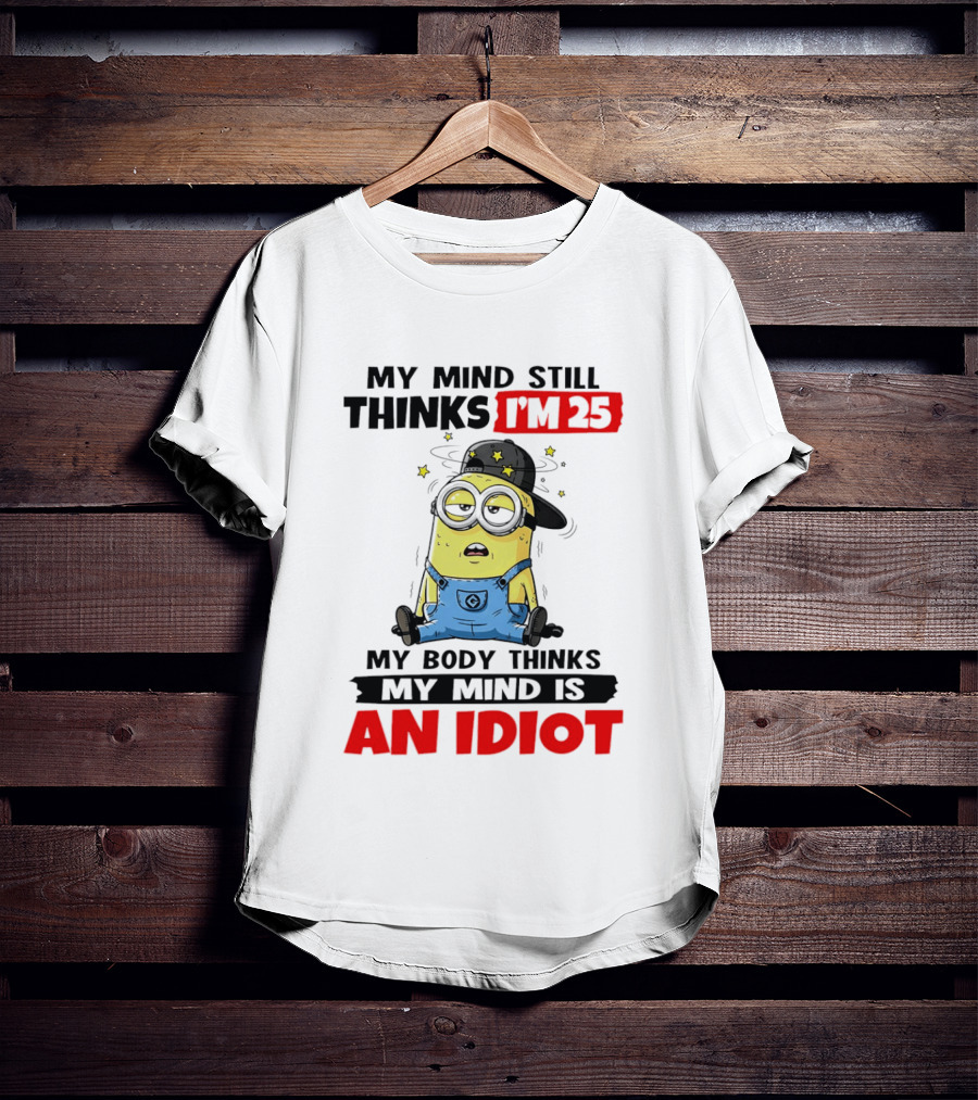 Minion My Mind Still Thinks I'm 25 My Body Thinks My Mind Is An Idiot T-Shirt