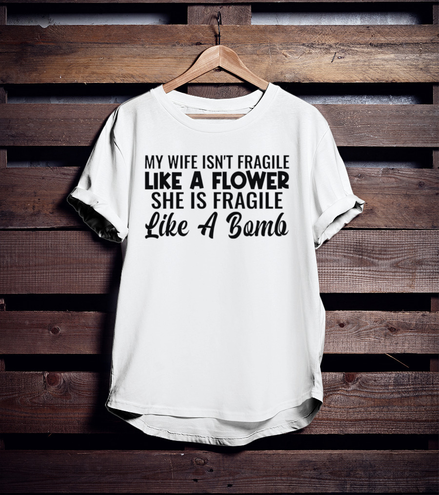 My Wife Isn't Fragile Like A Flower She Is Fragile Like A Bomb T-Shirt