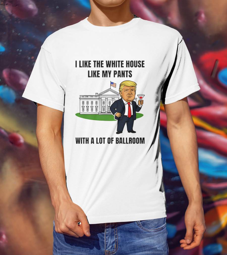 I Like The White House Like My Pants With A Lot Of Ballroom Trump T-Shirt