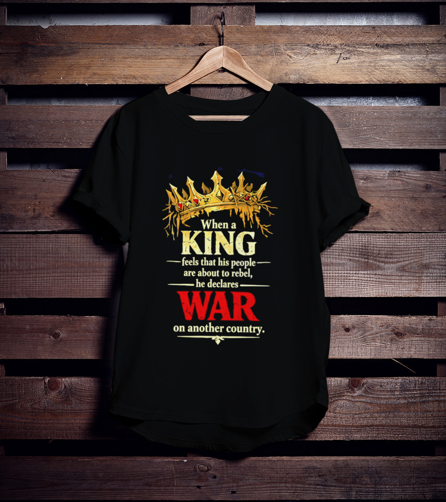 When A King Feels That His People Are About To Rebel He Declares War On Another Country T-Shirt