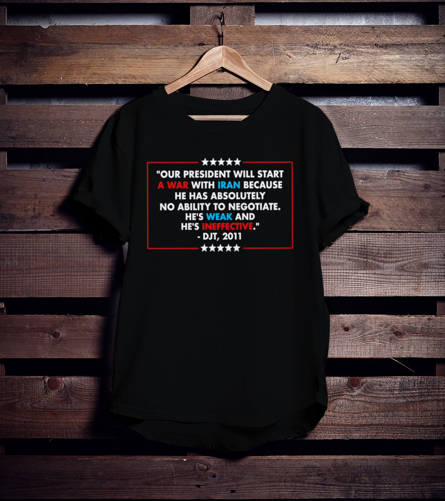 President Will Start War With Iran No Ability To Negotiate Weak Ineffective DJT 2011 T-Shirt