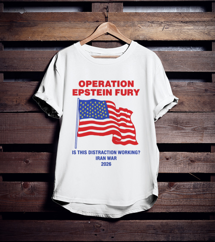 Operation Epstein Fury Is This Distraction Working Iran War 2026 T-Shirt