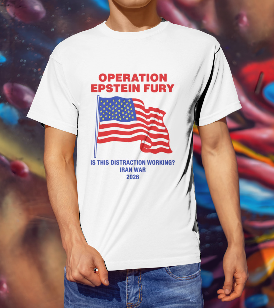 Operation Epstein Fury Is This Distraction Working Iran War 2026 T-Shirt